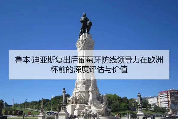 鲁本·迪亚斯复出后葡萄牙防线领导力在欧洲杯前的深度评估与价值