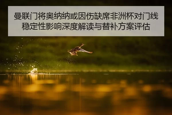 曼联门将奥纳纳或因伤缺席非洲杯对门线稳定性影响深度解读与替补方案评估